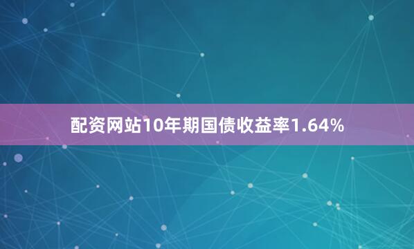配资网站10年期国债收益率1.64%