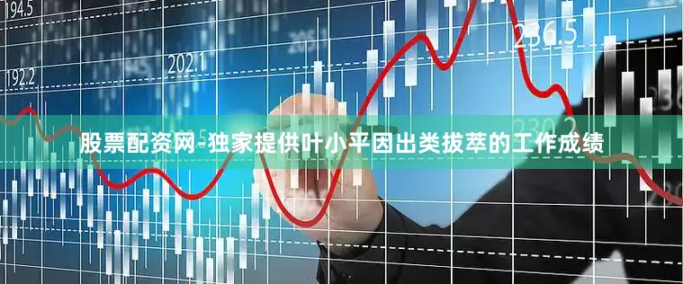 股票配资网-独家提供叶小平因出类拔萃的工作成绩