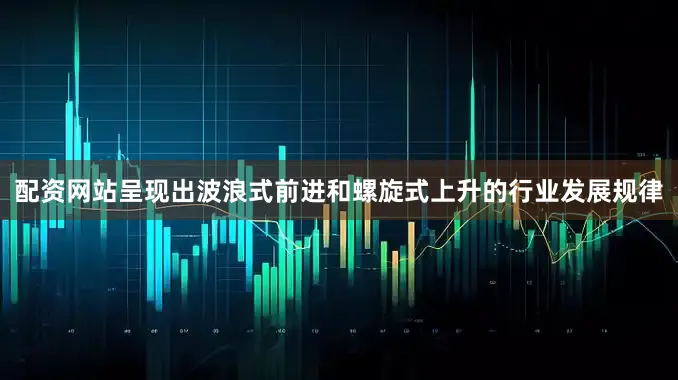 配资网站呈现出波浪式前进和螺旋式上升的行业发展规律