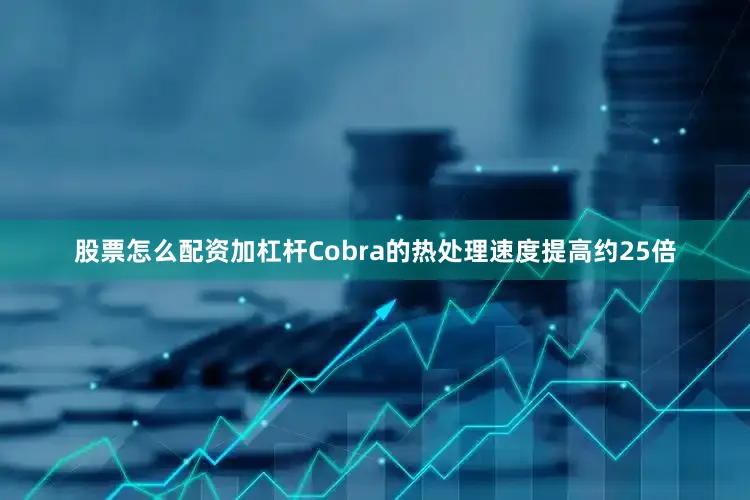 股票怎么配资加杠杆Cobra的热处理速度提高约25倍