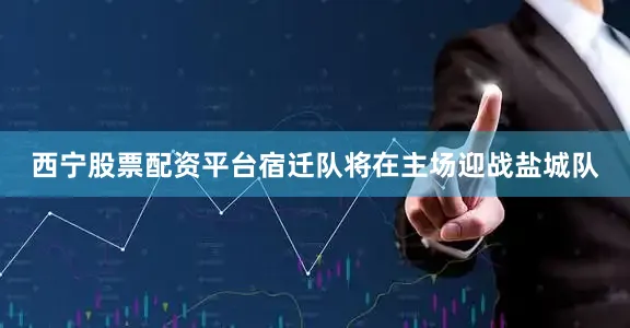 西宁股票配资平台宿迁队将在主场迎战盐城队