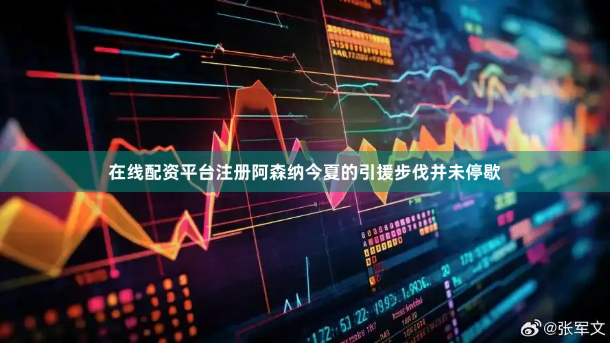 在线配资平台注册阿森纳今夏的引援步伐并未停歇