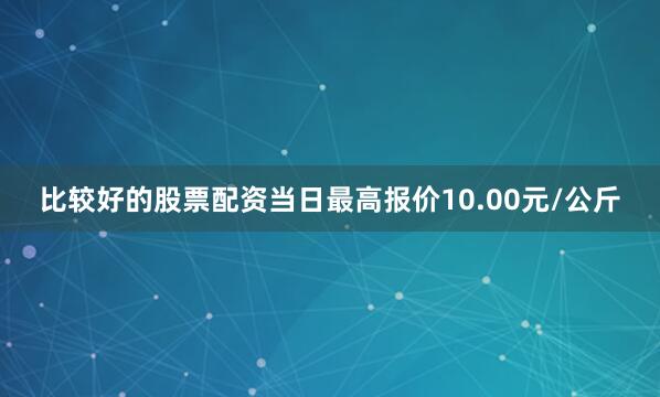 比较好的股票配资当日最高报价10.00元/公斤