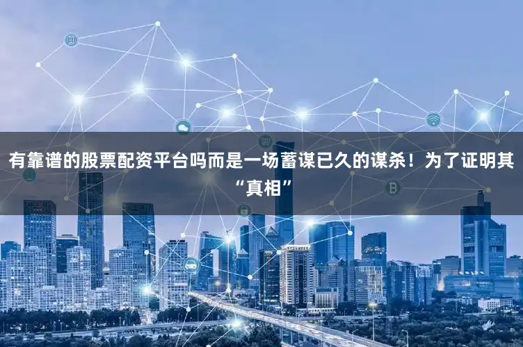 有靠谱的股票配资平台吗而是一场蓄谋已久的谋杀！为了证明其“真相”