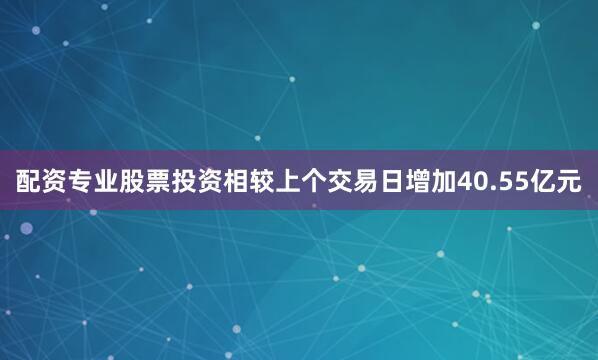配资专业股票投资相较上个交易日增加40.55亿元