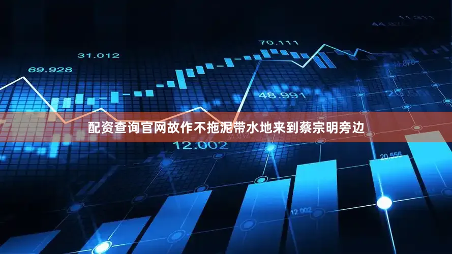 配资查询官网故作不拖泥带水地来到蔡宗明旁边