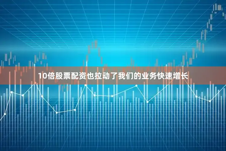 10倍股票配资也拉动了我们的业务快速增长