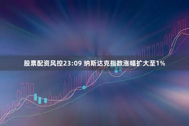 股票配资风控23:09 纳斯达克指数涨幅扩大至1%