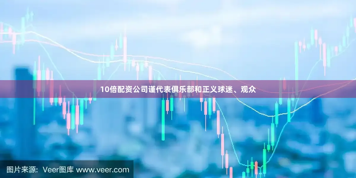 10倍配资公司谨代表俱乐部和正义球迷、观众