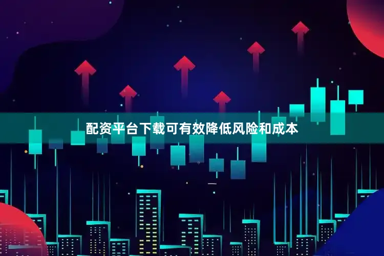 配资平台下载可有效降低风险和成本