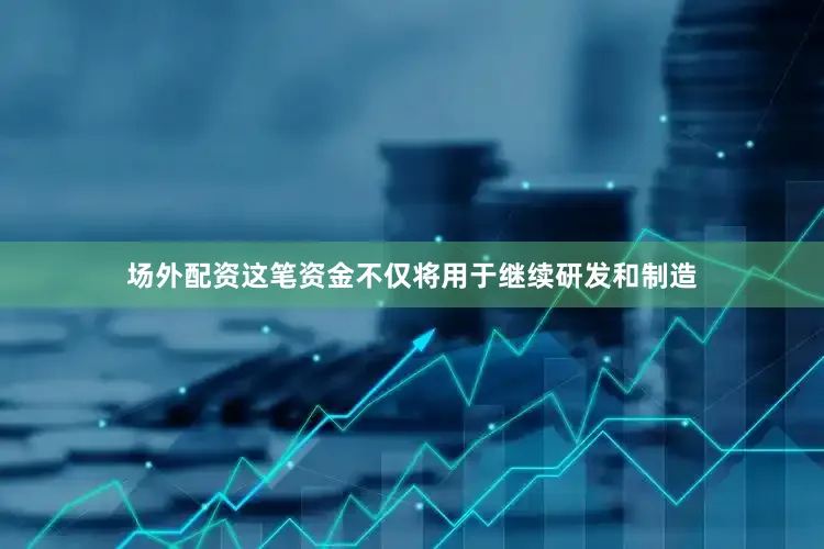 场外配资这笔资金不仅将用于继续研发和制造