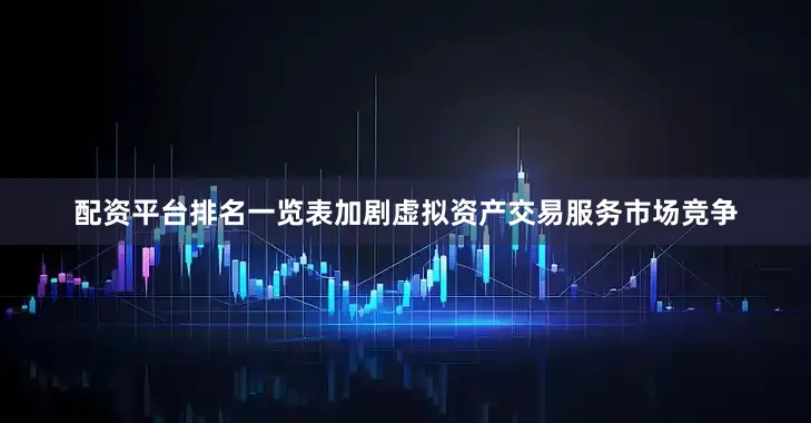 配资平台排名一览表加剧虚拟资产交易服务市场竞争