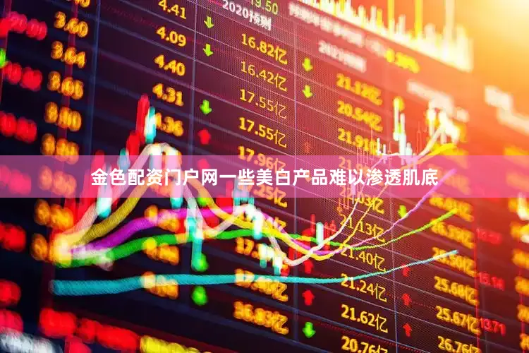 金色配资门户网一些美白产品难以渗透肌底