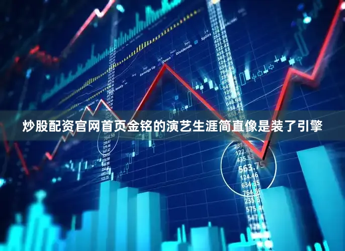 炒股配资官网首页金铭的演艺生涯简直像是装了引擎