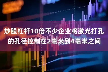 炒股杠杆10倍不少企业将激光打孔的孔径控制在2毫米到4毫米之间