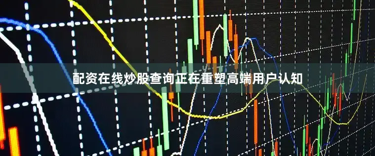配资在线炒股查询正在重塑高端用户认知