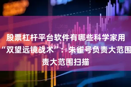 股票杠杆平台软件有哪些科学家用了个“双望远镜战术”：朱雀号负责大范围扫描
