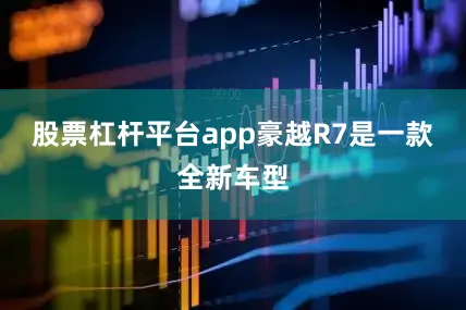 股票杠杆平台app豪越R7是一款全新车型