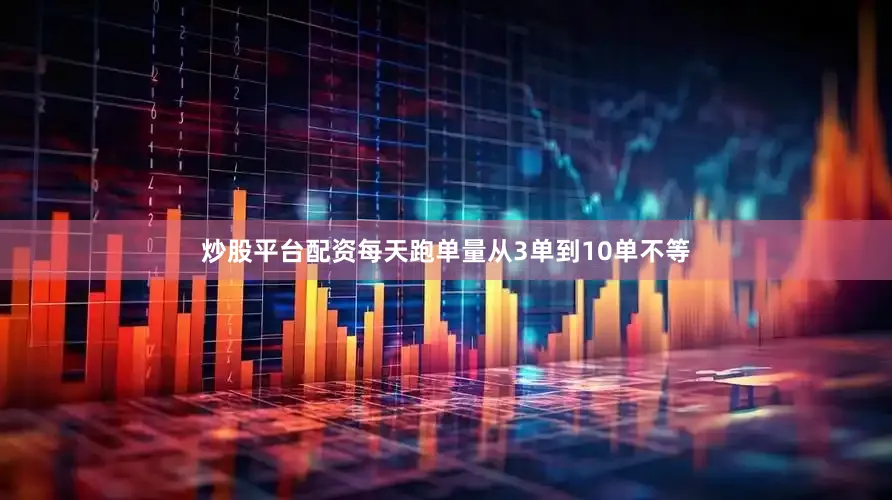 炒股平台配资每天跑单量从3单到10单不等