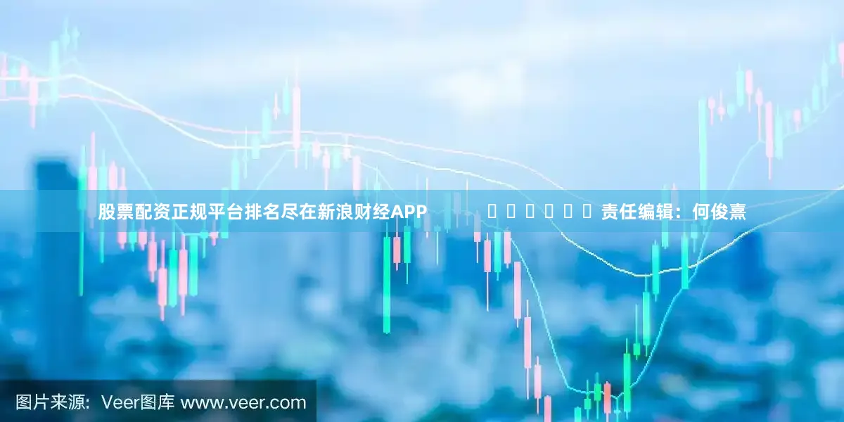 股票配资正规平台排名尽在新浪财经APP            						责任编辑：何俊熹