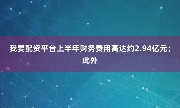 我要配资平台上半年财务费用高达约2.94亿元；此外