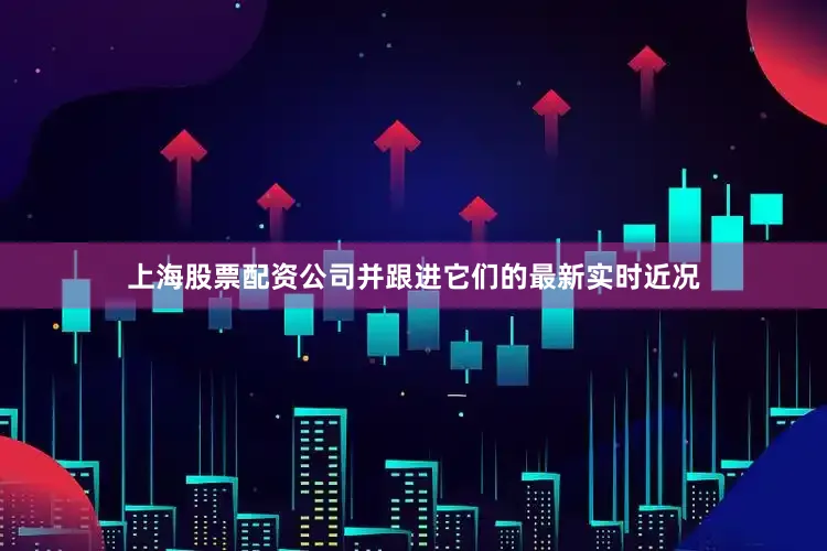 上海股票配资公司并跟进它们的最新实时近况