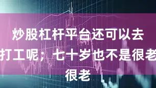 炒股杠杆平台还可以去打工呢；七十岁也不是很老
