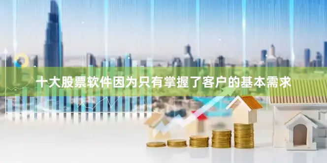 十大股票软件因为只有掌握了客户的基本需求