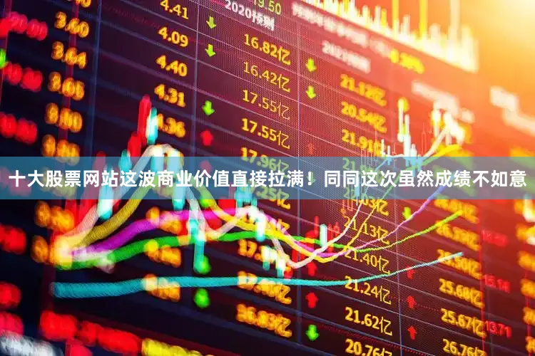 十大股票网站这波商业价值直接拉满！同同这次虽然成绩不如意