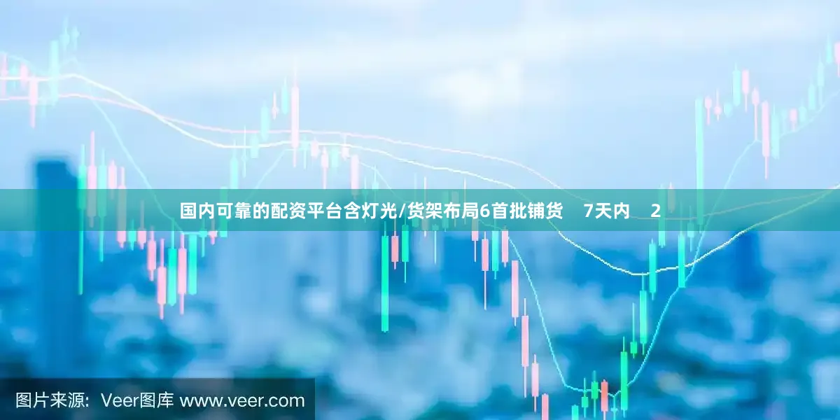 国内可靠的配资平台含灯光/货架布局6首批铺货    7天内    2