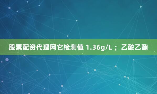 股票配资代理网它检测值 1.36g/L ；乙酸乙酯