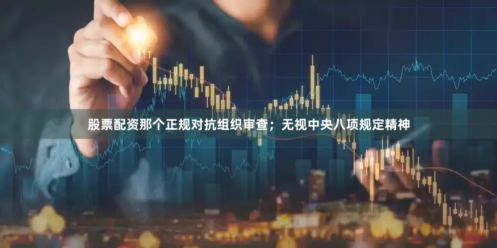 股票配资那个正规对抗组织审查；无视中央八项规定精神