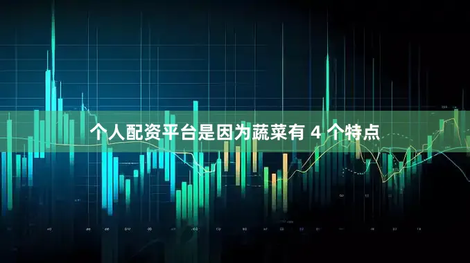 个人配资平台是因为蔬菜有 4 个特点
