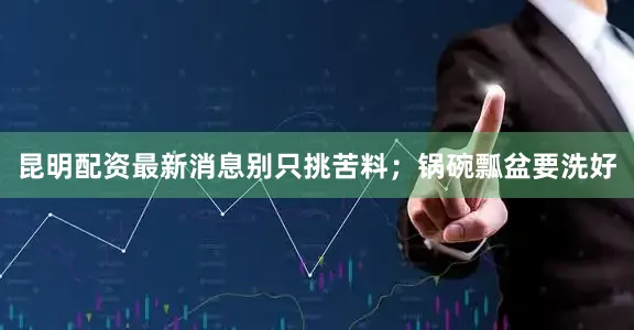 昆明配资最新消息别只挑苦料；锅碗瓢盆要洗好