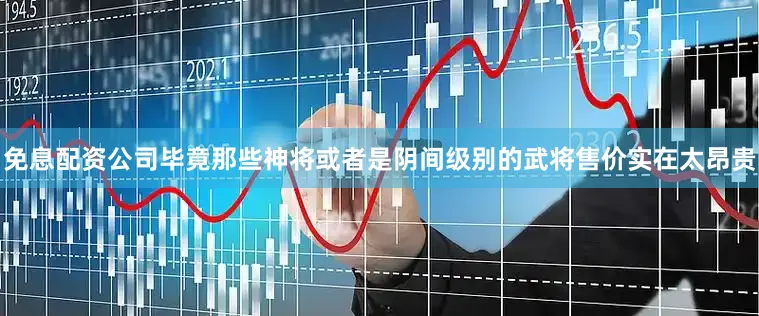 免息配资公司毕竟那些神将或者是阴间级别的武将售价实在太昂贵