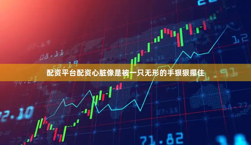 配资平台配资心脏像是被一只无形的手狠狠攥住