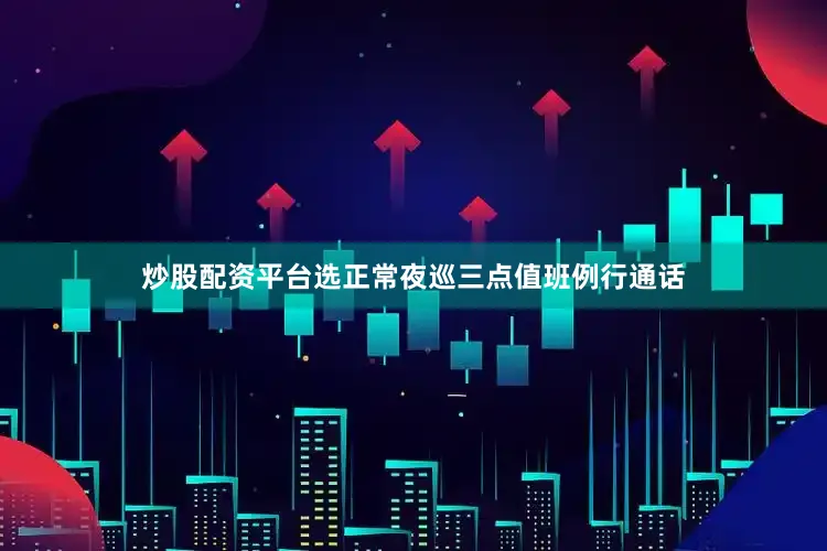 炒股配资平台选正常夜巡三点值班例行通话