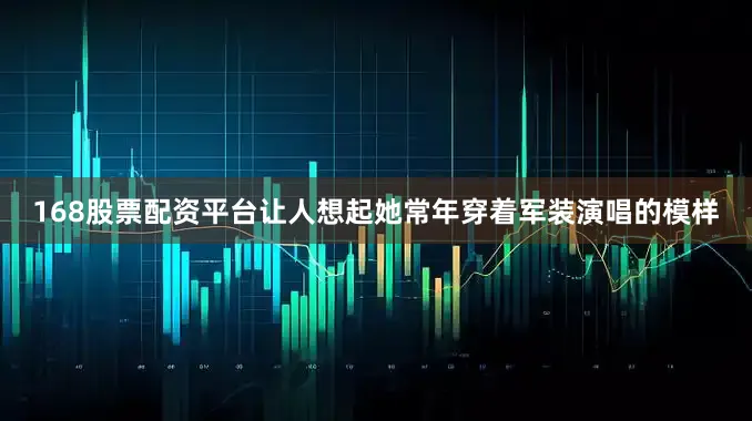 168股票配资平台让人想起她常年穿着军装演唱的模样