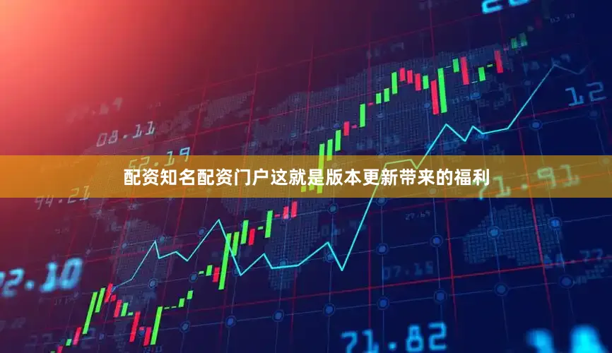 配资知名配资门户这就是版本更新带来的福利