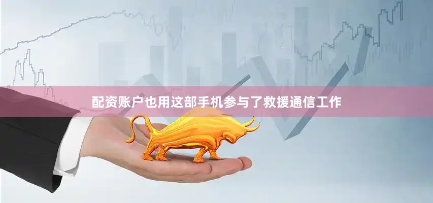 配资账户也用这部手机参与了救援通信工作