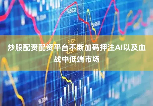 炒股配资配资平台不断加码押注AI以及血战中低端市场