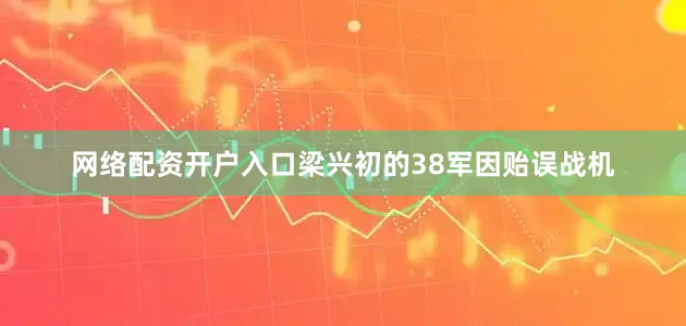 网络配资开户入口梁兴初的38军因贻误战机