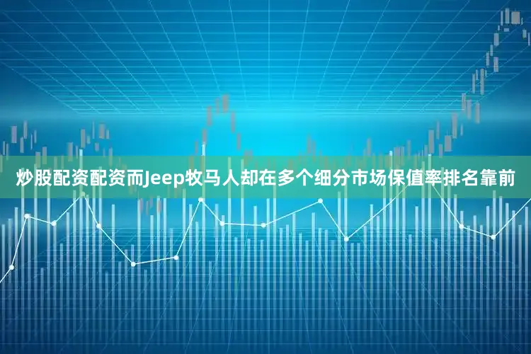 炒股配资配资而Jeep牧马人却在多个细分市场保值率排名靠前