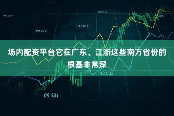场内配资平台它在广东、江浙这些南方省份的根基非常深