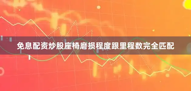 免息配资炒股座椅磨损程度跟里程数完全匹配