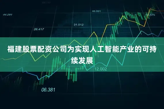 福建股票配资公司为实现人工智能产业的可持续发展