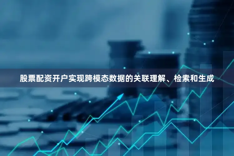 股票配资开户实现跨模态数据的关联理解、检索和生成