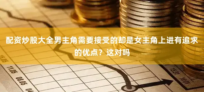 配资炒股大全男主角需要接受的却是女主角上进有追求的优点？这对吗