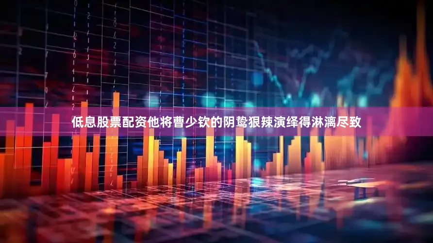 低息股票配资他将曹少钦的阴鸷狠辣演绎得淋漓尽致