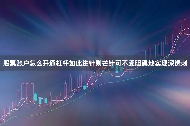 股票账户怎么开通杠杆如此进针则芒针可不受阻碍地实现深透刺